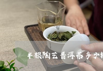 半根陶艺普洱茶多少钱/2023120621416