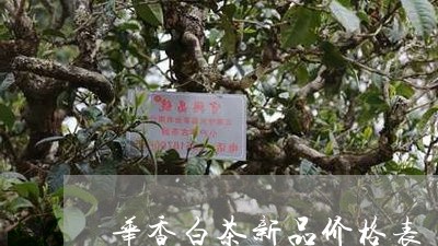 华香白茶新品价格表/2023121703946