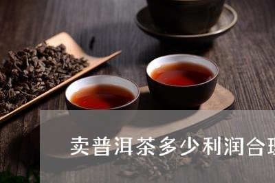 卖普洱茶多少利润合理一点/2023112628179