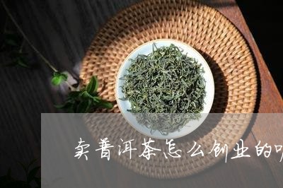 卖普洱茶怎么创业的呢/2023082774816