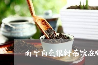 南宁白毫银针茶馆在哪里/2023092461703