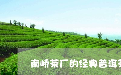 南峤茶厂的经典普洱茶是真的吗/2023082825381