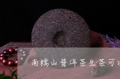 南糯山普洱茶生茶可以直接喝吗/2023053061185