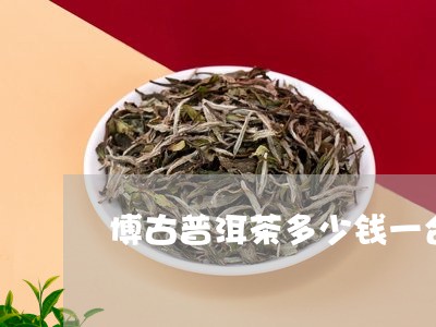 博古普洱茶多少钱一合/2023092690581