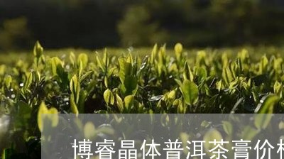 博睿晶体普洱茶膏价格表/2023112782916