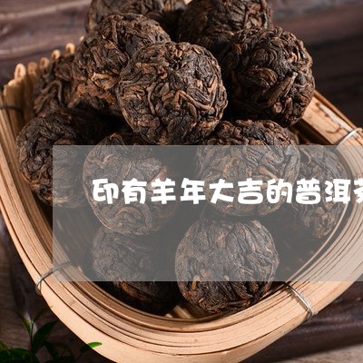 印有羊年大吉的普洱茶/2023120668169