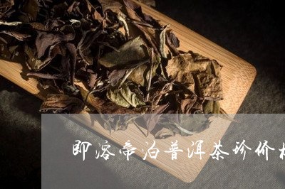 即溶帝泊普洱茶珍价格/2023092869262