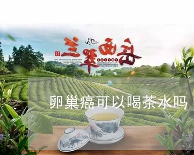 卵巢癌可以喝茶水吗/2023042139603