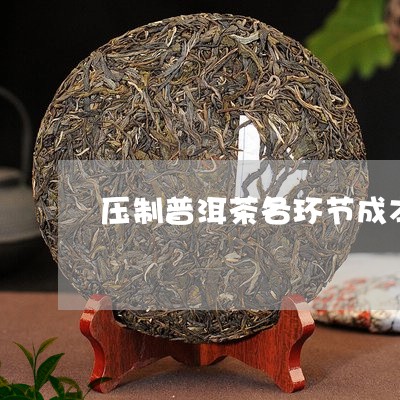 压制普洱茶各环节成本/2023080271703