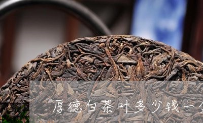 厚德白茶叶多少钱一盒/2023123132724