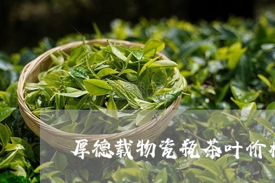 厚德载物瓷瓶茶叶价格/2023061051814