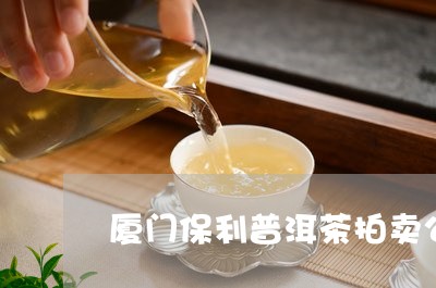 厦门保利普洱茶拍卖公告/2023050739604