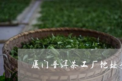 厦门普洱茶工厂地址查询/2023082795161