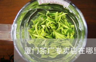 厦门茶厂专卖店在哪里/2023060924181