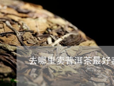 去哪里卖普洱茶最好卖的/2023121509362