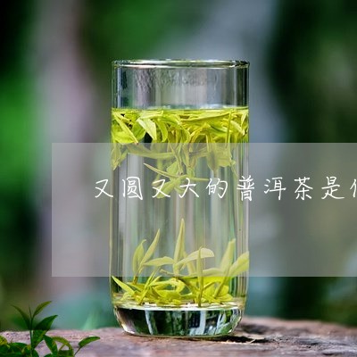 又圆又大的普洱茶是什么茶/2023082939381