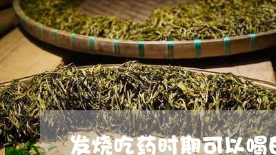 发烧吃药时期可以喝白茶吗/2023063002948