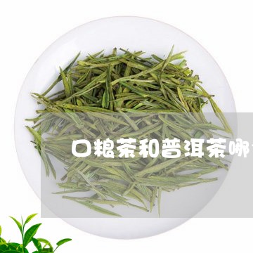 口粮茶和普洱茶哪个好/2023100785269