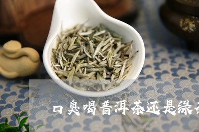 口臭喝普洱茶还是绿茶/2023073117168