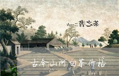 古今山河白茶价格/2023061552703