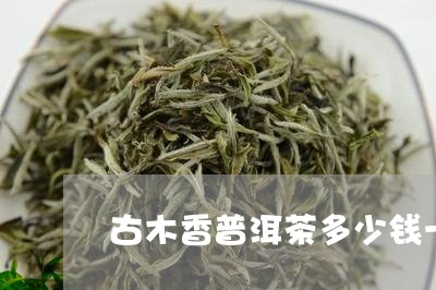 古木香普洱茶多少钱一斤/2023102416259