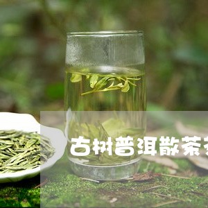 古树普洱散茶茶叶一克有多少/2023052753926