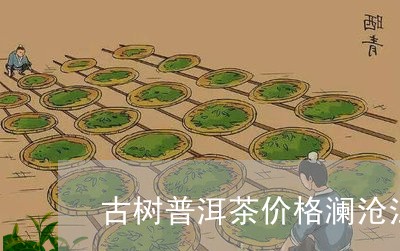 古树普洱茶价格澜沧江/2023092792615