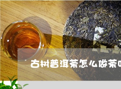 古树普洱茶怎么做茶叶饼/2023082924049