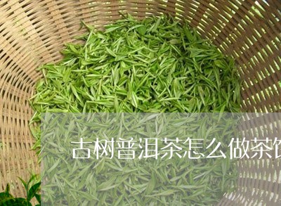 古树普洱茶怎么做茶饼好喝/2023082942716