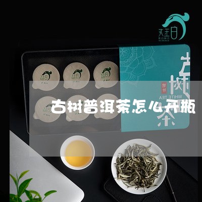 古树普洱茶怎么开瓶/2023082966370