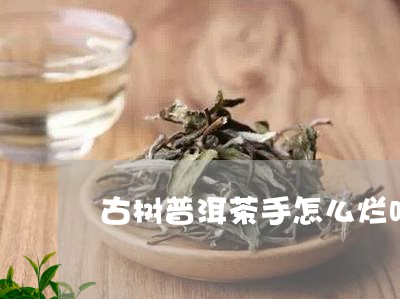 古树普洱茶手怎么烂吗/2023092743705