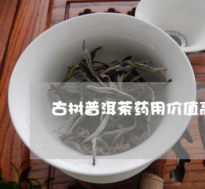 古树普洱茶药用价值高吗/2023081417159