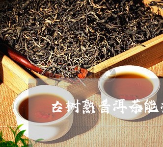 古树熟普洱茶能减肥吗/2023062937582