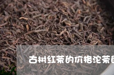 古树红茶的价格沱茶的泡法/2023051182713