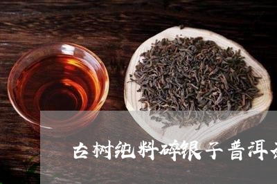 古树纯料碎银子普洱茶/2023061727480