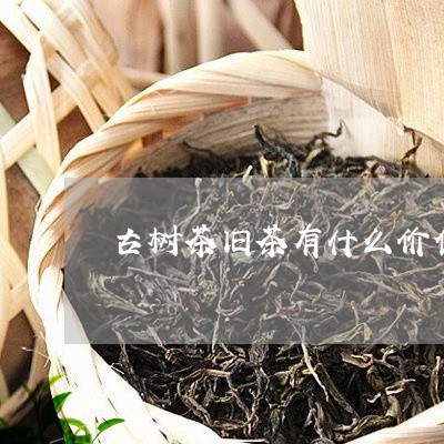 古树茶旧茶有什么价值/2023071673924