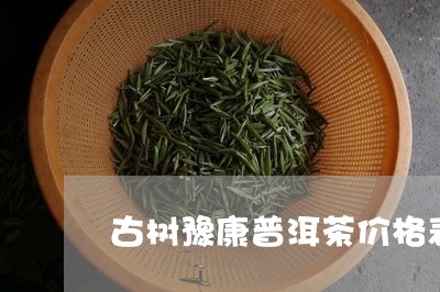 古树豫康普洱茶价格表/2023092581515