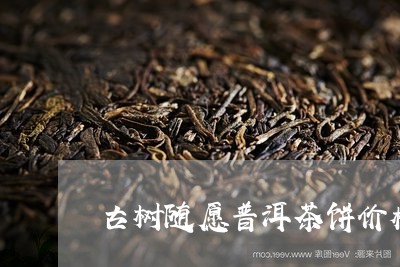 古树随愿普洱茶饼价格/2023072468459