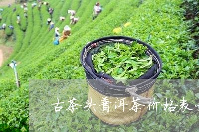 古茶头普洱茶价格表大全/2023120781703