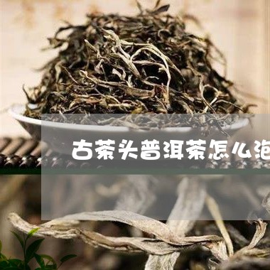 古茶头普洱茶怎么泡的/2023120649785