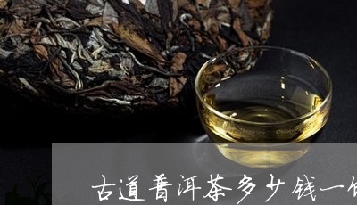 古道普洱茶多少钱一饼/2023062157481