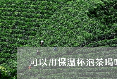 可以用保温杯泡茶喝吗/2023060903727