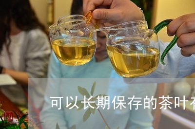 可以长期保存的茶叶有哪几种/2023052624716