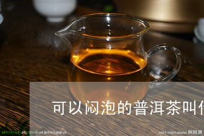 可以闷泡的普洱茶叫什么/2023082750716