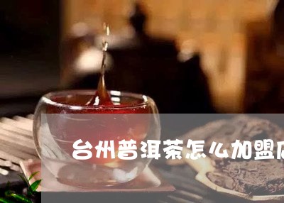 台州普洱茶怎么加盟店/2023082919417