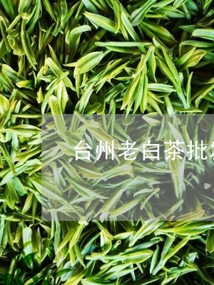 台州老白茶批发零售/2023121759381