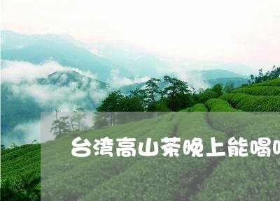 台湾高山茶晚上能喝吗/2023060833925