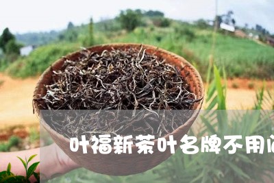 叶福新茶叶名牌不用问/2023061164037