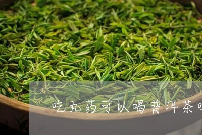 吃丸药可以喝普洱茶吗/2023061834848