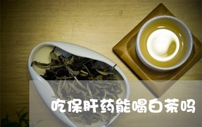 吃保肝药能喝白茶吗/2023081351614